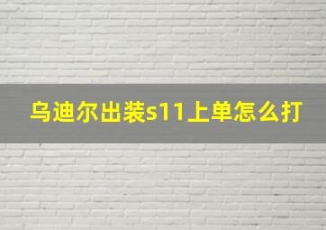 乌迪尔出装s11上单怎么打