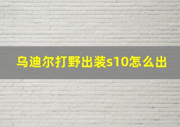 乌迪尔打野出装s10怎么出