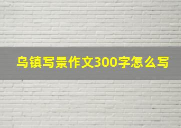 乌镇写景作文300字怎么写