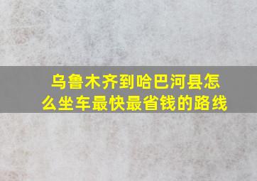 乌鲁木齐到哈巴河县怎么坐车最快最省钱的路线