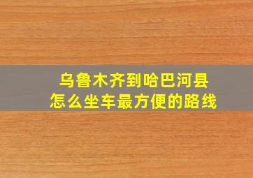 乌鲁木齐到哈巴河县怎么坐车最方便的路线