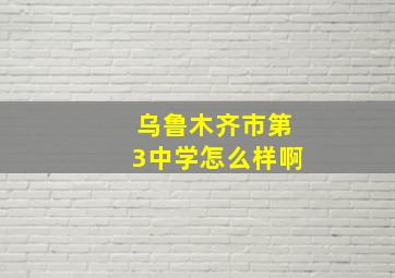 乌鲁木齐市第3中学怎么样啊