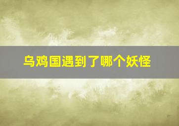 乌鸡国遇到了哪个妖怪