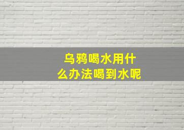 乌鸦喝水用什么办法喝到水呢