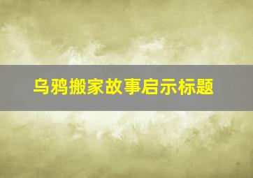 乌鸦搬家故事启示标题