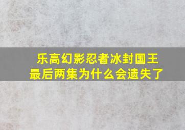 乐高幻影忍者冰封国王最后两集为什么会遗失了