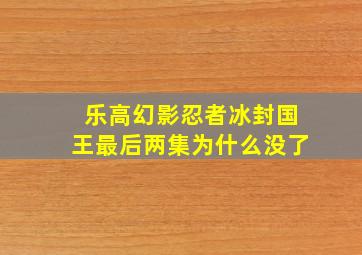 乐高幻影忍者冰封国王最后两集为什么没了