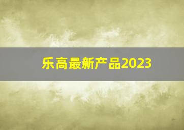 乐高最新产品2023