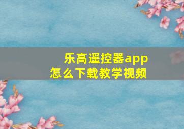 乐高遥控器app怎么下载教学视频