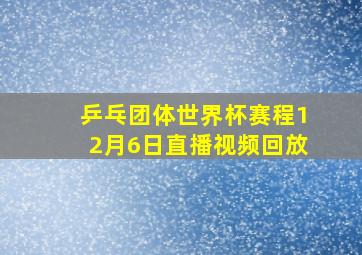 乒乓团体世界杯赛程12月6日直播视频回放