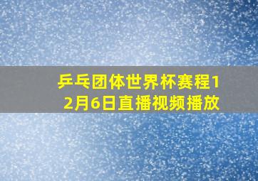 乒乓团体世界杯赛程12月6日直播视频播放