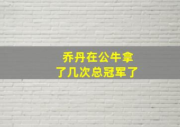 乔丹在公牛拿了几次总冠军了