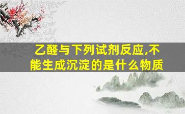 乙醛与下列试剂反应,不能生成沉淀的是什么物质