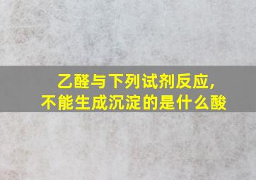 乙醛与下列试剂反应,不能生成沉淀的是什么酸