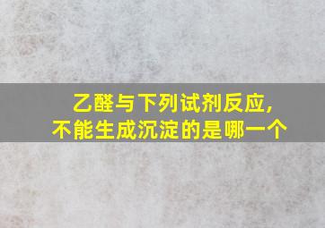 乙醛与下列试剂反应,不能生成沉淀的是哪一个