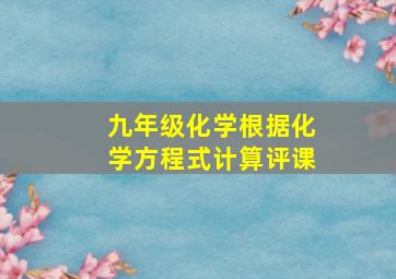 九年级化学根据化学方程式计算评课