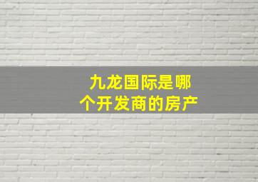 九龙国际是哪个开发商的房产