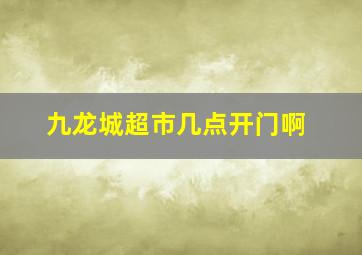 九龙城超市几点开门啊