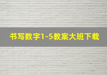 书写数字1-5教案大班下载