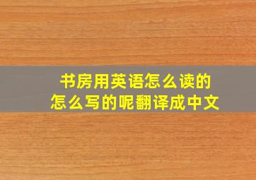 书房用英语怎么读的怎么写的呢翻译成中文