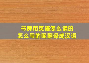 书房用英语怎么读的怎么写的呢翻译成汉语