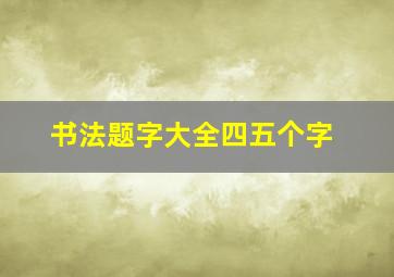 书法题字大全四五个字