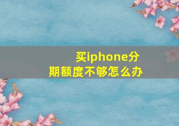 买iphone分期额度不够怎么办