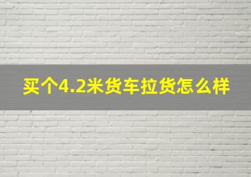 买个4.2米货车拉货怎么样