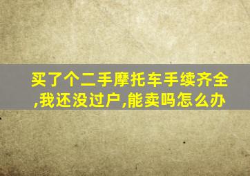 买了个二手摩托车手续齐全,我还没过户,能卖吗怎么办