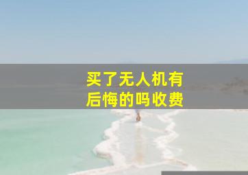 买了无人机有后悔的吗收费