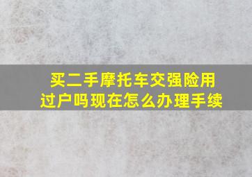 买二手摩托车交强险用过户吗现在怎么办理手续