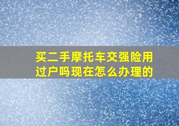 买二手摩托车交强险用过户吗现在怎么办理的