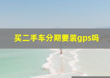 买二手车分期要装gps吗