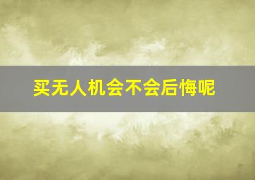 买无人机会不会后悔呢