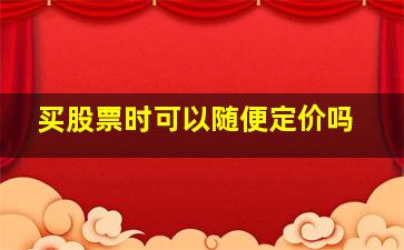 买股票时可以随便定价吗