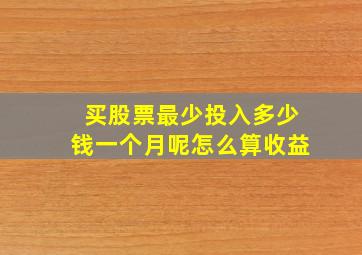 买股票最少投入多少钱一个月呢怎么算收益