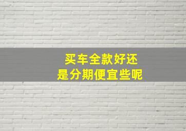 买车全款好还是分期便宜些呢