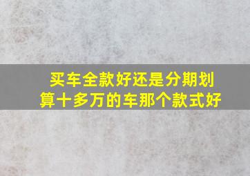 买车全款好还是分期划算十多万的车那个款式好