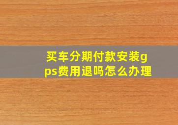 买车分期付款安装gps费用退吗怎么办理