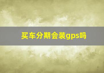 买车分期会装gps吗