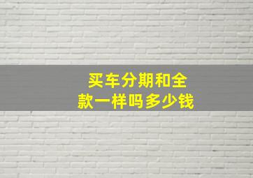 买车分期和全款一样吗多少钱