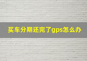 买车分期还完了gps怎么办