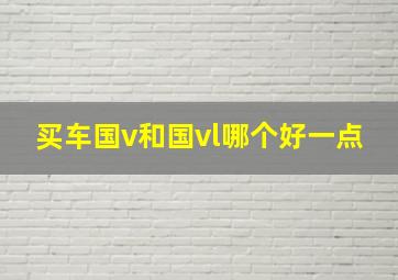 买车国v和国vl哪个好一点