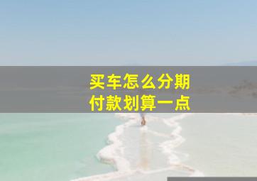 买车怎么分期付款划算一点