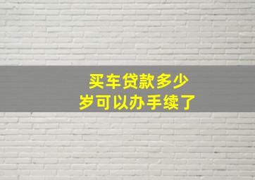 买车贷款多少岁可以办手续了