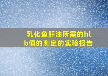 乳化鱼肝油所需的hlb值的测定的实验报告