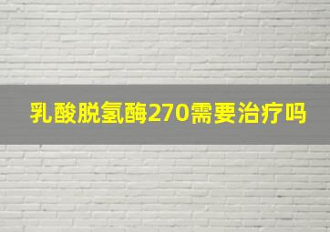 乳酸脱氢酶270需要治疗吗