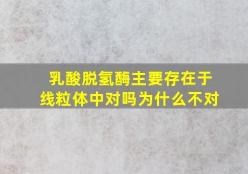 乳酸脱氢酶主要存在于线粒体中对吗为什么不对