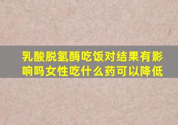 乳酸脱氢酶吃饭对结果有影响吗女性吃什么药可以降低