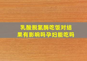 乳酸脱氢酶吃饭对结果有影响吗孕妇能吃吗